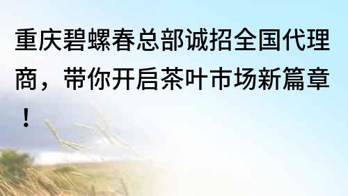 重慶碧螺春總部誠(chéng)招全國(guó)代理商，帶你開啟茶葉市場(chǎng)新篇章！