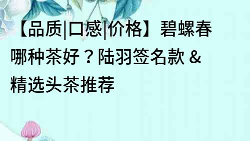 【品質|口感|價格】碧螺春哪種茶好？陸羽簽名款 & 精選頭茶推薦