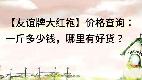 【友誼牌大紅袍】?jī)r(jià)格查詢：一斤多少錢，哪里有好貨？
