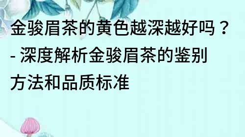 金駿眉茶的黃色越深越好嗎？- 深度解析金駿眉茶的鑒別方法和品質標準
