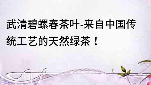 武清碧螺春茶葉-來自中國(guó)傳統(tǒng)工藝的天然綠茶！