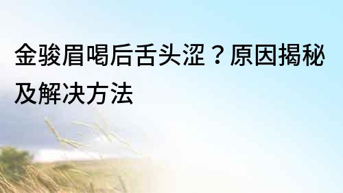 金駿眉喝后舌頭澀？原因揭秘及解決方法