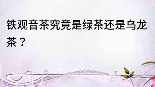 鐵觀音茶究竟是綠茶還是烏龍茶？