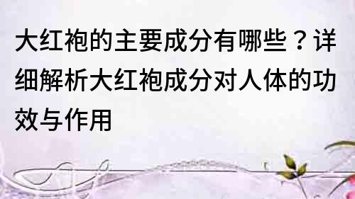大紅袍的主要成分有哪些？詳細解析大紅袍成分對人體的功效與作用