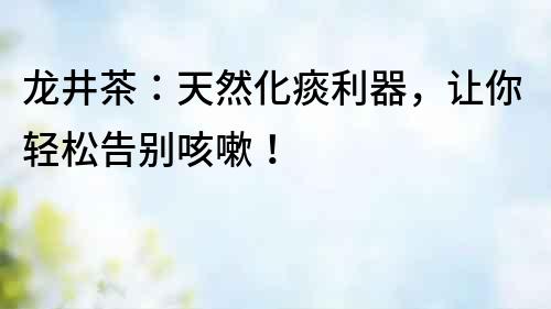龍井茶：天然化痰利器，讓你輕松告別咳嗽！