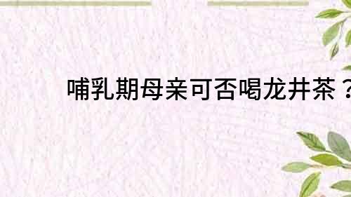 哺乳期母親可否喝龍井茶？