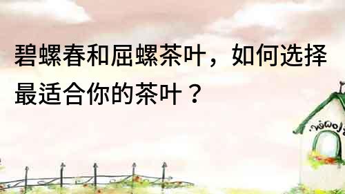 碧螺春和屈螺茶葉，如何選擇最適合你的茶葉？