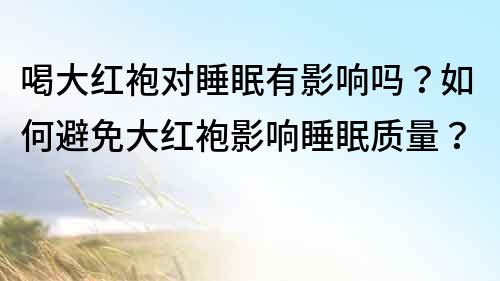 喝大紅袍對(duì)睡眠有影響嗎？如何避免大紅袍影響睡眠質(zhì)量？