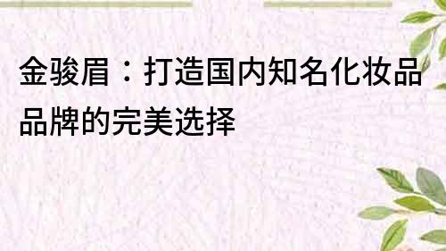 金駿眉：打造國內(nèi)知名化妝品品牌的完美選擇