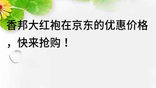 香邦大紅袍在京東的優(yōu)惠價格，快來搶購！