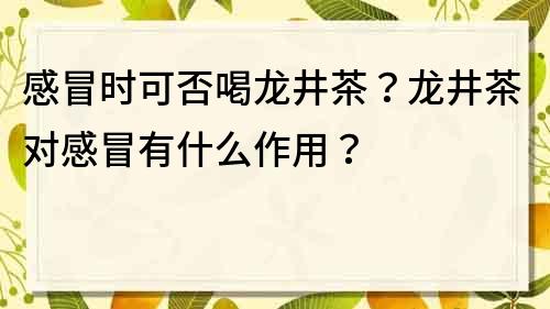 感冒時(shí)可否喝龍井茶？龍井茶對(duì)感冒有什么作用？