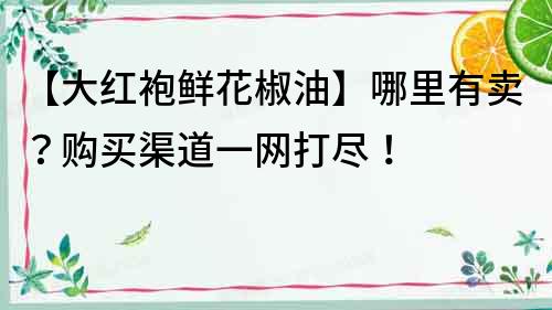 【大紅袍鮮花椒油】哪里有賣？購買渠道一網打盡！
