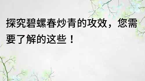 探究碧螺春炒青的攻效，您需要了解的這些！
