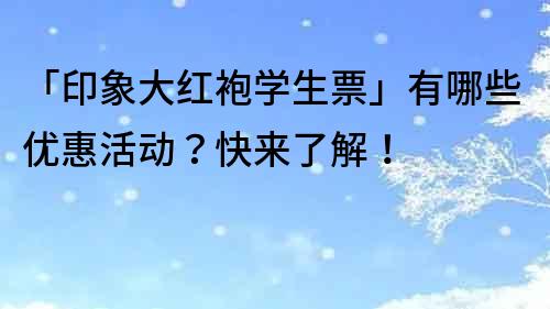 「印象大紅袍學生票」有哪些優惠活動？快來了解！