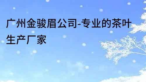 廣州金駿眉公司-專業的茶葉生產廠家