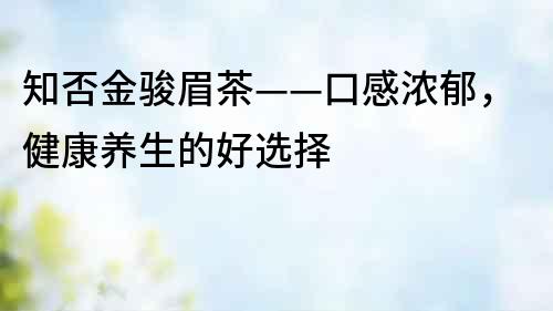 知否金駿眉茶——口感濃郁，健康養(yǎng)生的好選擇