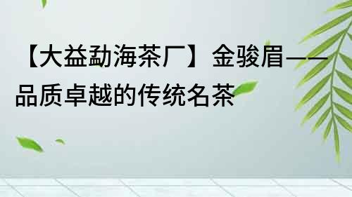【大益勐海茶廠】金駿眉——品質(zhì)卓越的傳統(tǒng)名茶