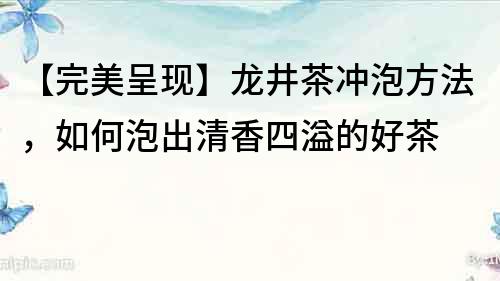 【完美呈現(xiàn)】龍井茶沖泡方法，如何泡出清香四溢的好茶