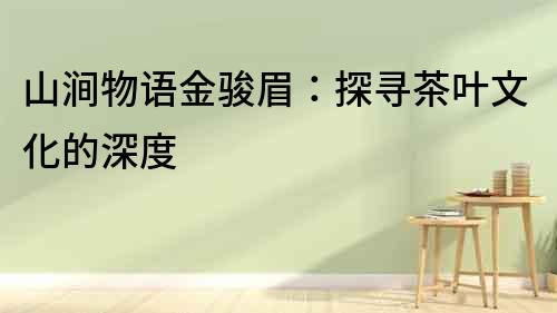 山澗物語金駿眉：探尋茶葉文化的深度