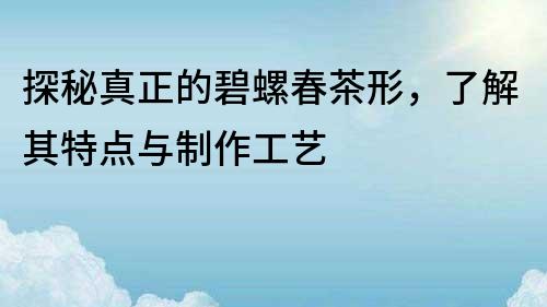 探秘真正的碧螺春茶形，了解其特點與制作工藝