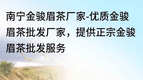南寧金駿眉茶廠家-優(yōu)質(zhì)金駿眉茶批發(fā)廠家，提供正宗金駿眉茶批發(fā)服務(wù)