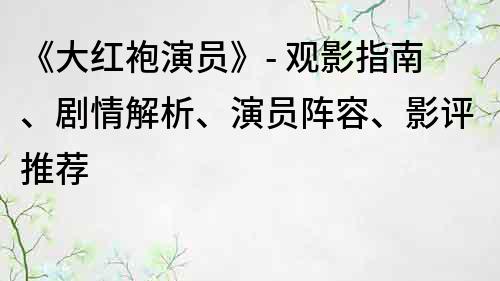 《大紅袍演員》- 觀影指南、劇情解析、演員陣容、影評推薦