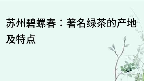 蘇州碧螺春：著名綠茶的產地及特點