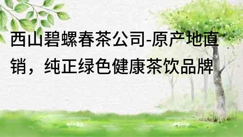 西山碧螺春茶公司-原產地直銷,純正綠色健康茶飲品牌