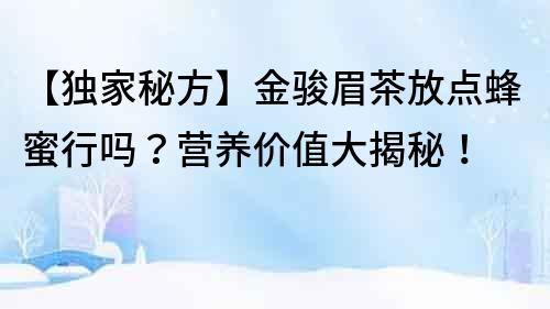 【獨家秘方】金駿眉茶放點蜂蜜行嗎？營養價值大揭秘！