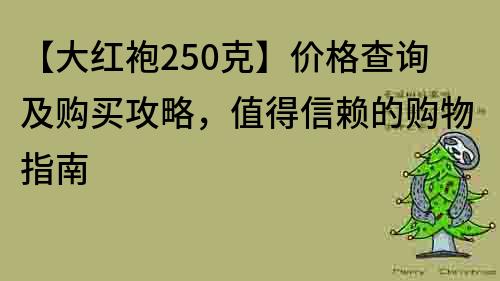 【大紅袍250克】價格查詢及購買攻略，值得信賴的購物指南