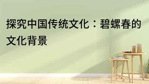 探究中國傳統文化：碧螺春的文化背景