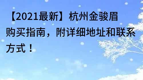 【2021最新】杭州金駿眉購(gòu)買指南，附詳細(xì)地址和聯(lián)系方式！