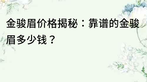 金駿眉價格揭秘：靠譜的金駿眉多少錢？