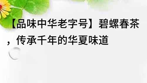 【品味中華老字號】碧螺春茶，傳承千年的華夏味道
