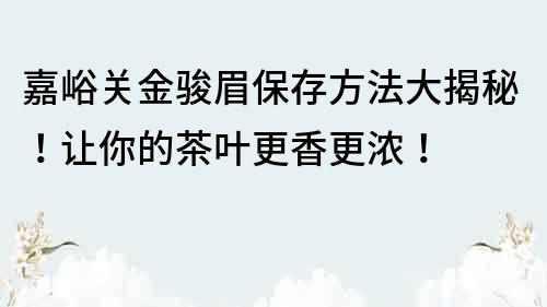 嘉峪關金駿眉保存方法大揭秘！讓你的茶葉更香更濃！