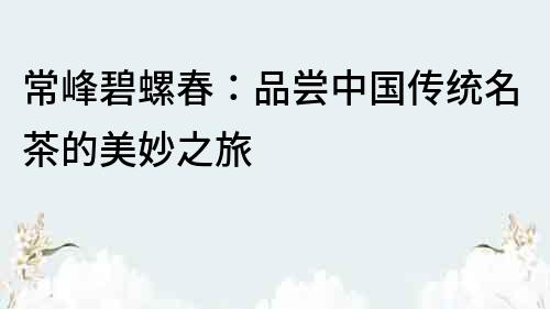 常峰碧螺春：品嘗中國(guó)傳統(tǒng)名茶的美妙之旅
