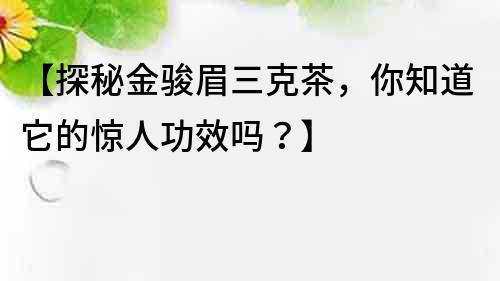 【探秘金駿眉三克茶，你知道它的驚人功效嗎？】