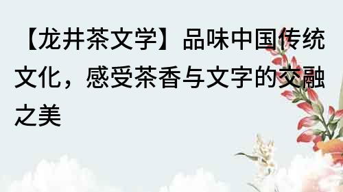 【龍井茶文學】品味中國傳統文化，感受茶香與文字的交融之美