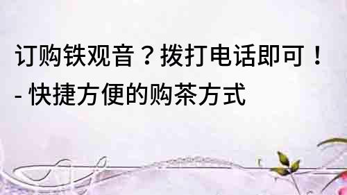 訂購(gòu)鐵觀音？撥打電話即可！- 快捷方便的購(gòu)茶方式