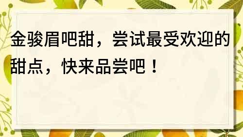 金駿眉吧甜，嘗試最受歡迎的甜點，快來品嘗吧！