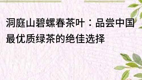 洞庭山碧螺春茶葉：品嘗中國最優質綠茶的絕佳選擇