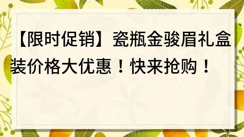 【限時促銷】瓷瓶金駿眉禮盒裝價格大優惠！快來搶購！