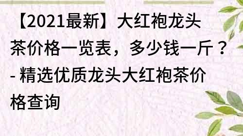 【2021最新】大紅袍龍頭茶價格一覽表，多少錢一斤？- 精選優質龍頭大紅袍茶價格查詢