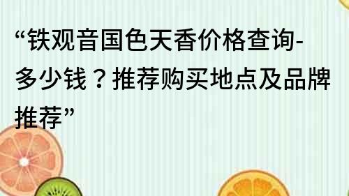 “鐵觀音國色天香價格查詢-多少錢？推薦購買地點及品牌推薦”
