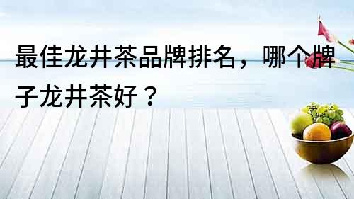 最佳龍井茶品牌排名，哪個牌子龍井茶好？