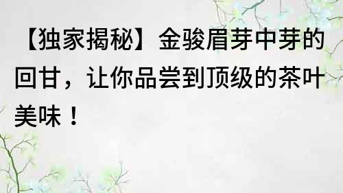 【獨家揭秘】金駿眉芽中芽的回甘，讓你品嘗到頂級的茶葉美味！