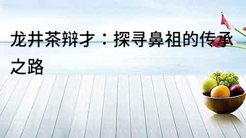 龍井茶辯才：探尋鼻祖的傳承之路