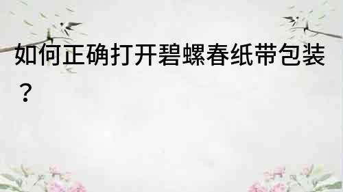 如何正確打開碧螺春紙帶包裝？