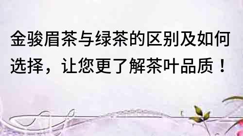 金駿眉茶與綠茶的區別及如何選擇，讓您更了解茶葉品質！