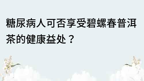 糖尿病人可否享受碧螺春普洱茶的健康益處？